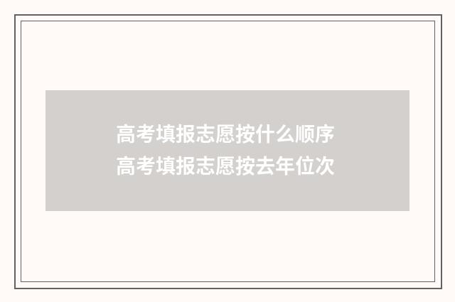 高考填报志愿按什么顺序 高考填报志愿按去年位次