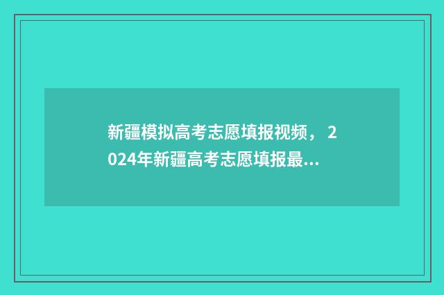 新疆模拟高考志愿填报视频， 2024年新疆高考志愿填报最新指南 新疆模拟高考志愿怎么填
