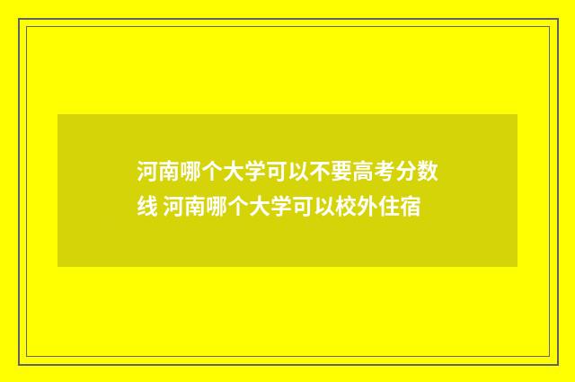 河南哪个大学可以不要高考分数线 河南哪个大学可以校外住宿