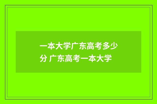 一本大学广东高考多少分 广东高考一本大学