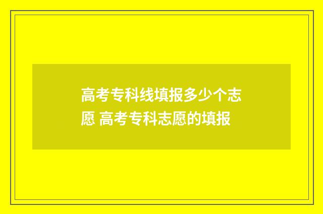 高考专科线填报多少个志愿 高考专科志愿的填报
