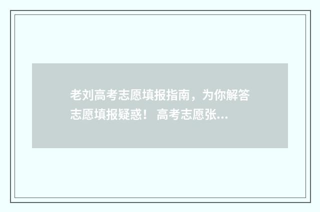 老刘高考志愿填报指南，为你解答志愿填报疑惑！ 高考志愿张老师