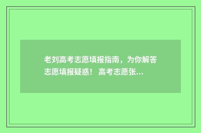 老刘高考志愿填报指南，为你解答志愿填报疑惑！ 高考志愿张老师