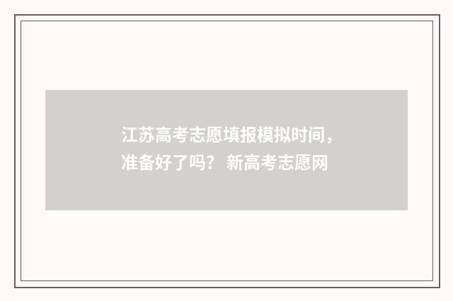 江苏高考志愿填报模拟时间，准备好了吗？ 新高考志愿网