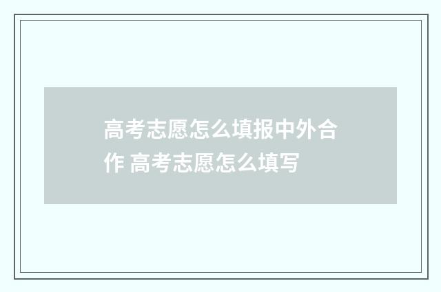 高考志愿怎么填报中外合作 高考志愿怎么填写