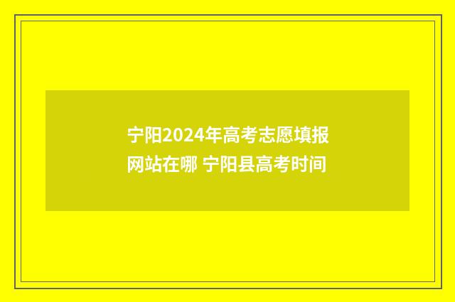 宁阳2024年高考志愿填报网站在哪 宁阳县高考时间