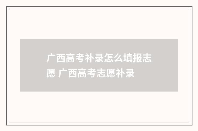 广西高考补录怎么填报志愿 广西高考志愿补录