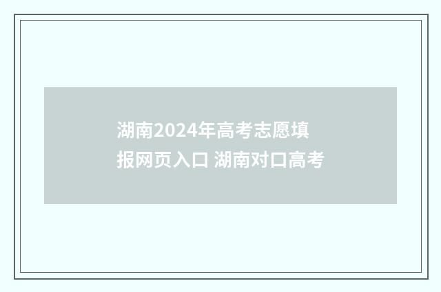 湖南2024年高考志愿填报网页入口 湖南对口高考