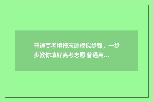 普通高考填报志愿模拟步骤，一步步教你填好高考志愿 普通高考填报志愿系统