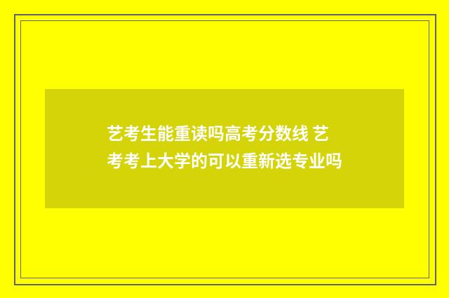 艺考生能重读吗高考分数线 艺考考上大学的可以重新选专业吗