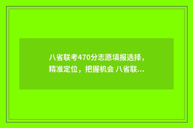 八省联考470分志愿填报选择，精准定位，把握机会 八省联考470排名多少