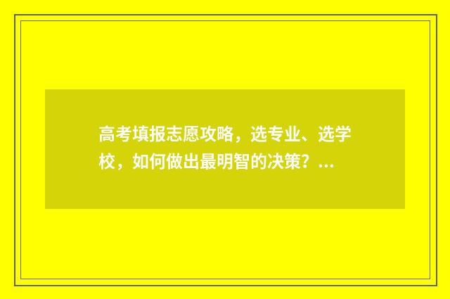 高考填报志愿攻略，选专业、选学校，如何做出最明智的决策？ 高考填报志愿攻略图