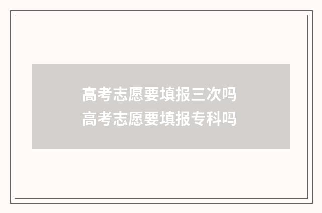 高考志愿要填报三次吗 高考志愿要填报专科吗