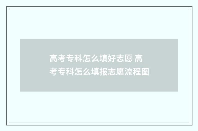 高考专科怎么填好志愿 高考专科怎么填报志愿流程图