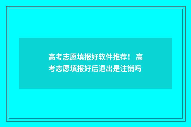 高考志愿填报好软件推荐！ 高考志愿填报好后退出是注销吗