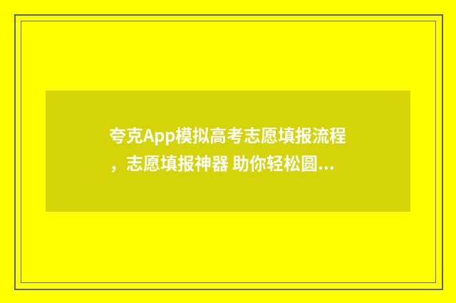 夸克App模拟高考志愿填报流程，志愿填报神器 助你轻松圆梦名校 夸克高考模拟填报