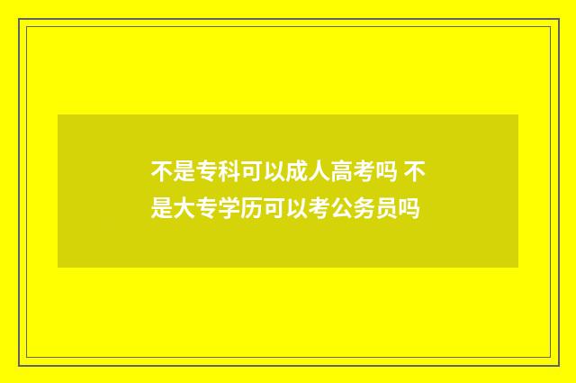 不是专科可以成人高考吗 不是大专学历可以考公务员吗