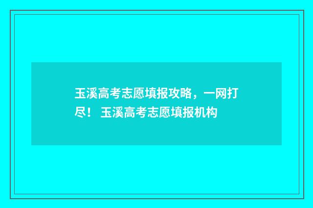 玉溪高考志愿填报攻略，一网打尽！ 玉溪高考志愿填报机构