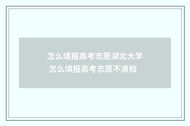 怎么填报高考志愿湖北大学 怎么填报高考志愿不滑档