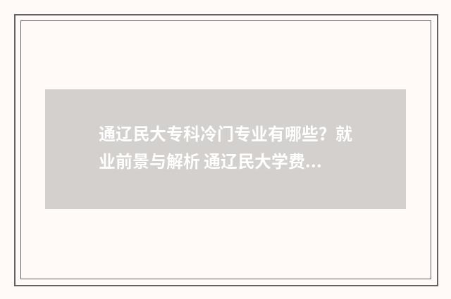 通辽民大专科冷门专业有哪些？就业前景与解析 通辽民大学费大概多少
