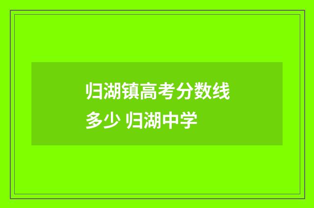 归湖镇高考分数线多少 归湖中学