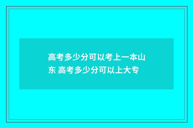 高考多少分可以考上一本山东 高考多少分可以上大专