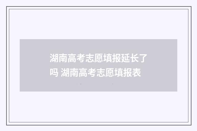 湖南高考志愿填报延长了吗 湖南高考志愿填报表