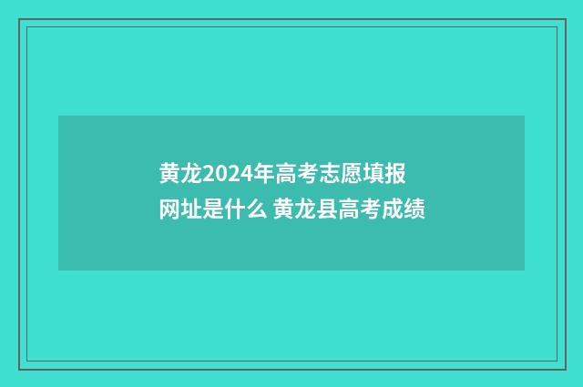 黄龙2024年高考志愿填报网址是什么 黄龙县高考成绩
