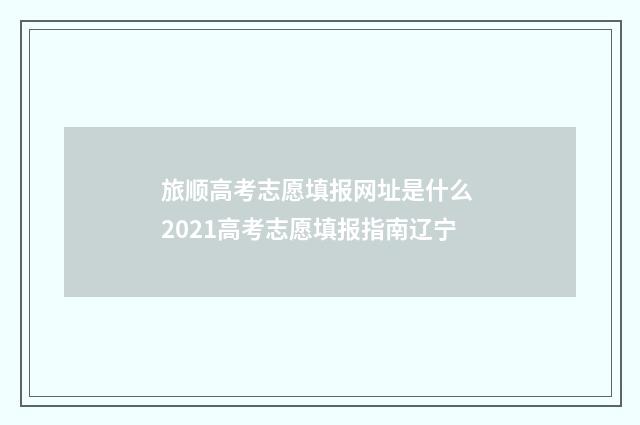 旅顺高考志愿填报网址是什么 2021高考志愿填报指南辽宁