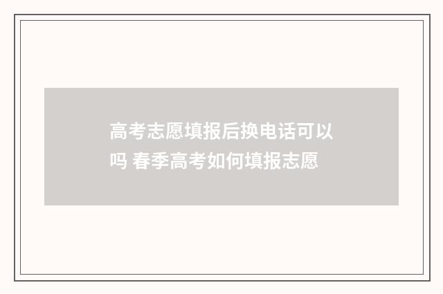 高考志愿填报后换电话可以吗 春季高考如何填报志愿
