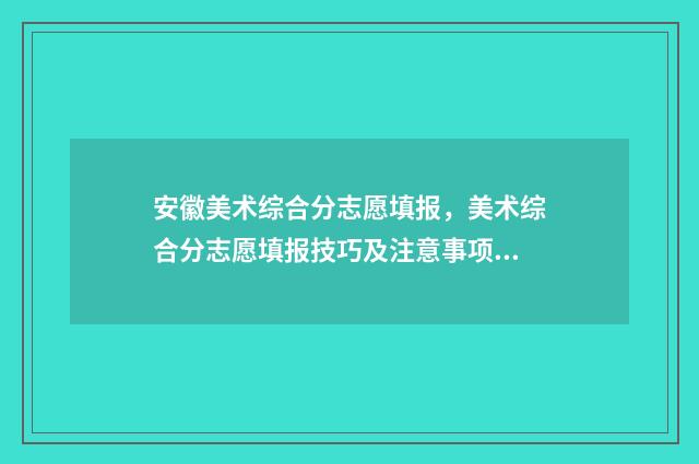安徽美术综合分志愿填报，美术综合分志愿填报技巧及注意事项 安徽美术综合分一分一档表