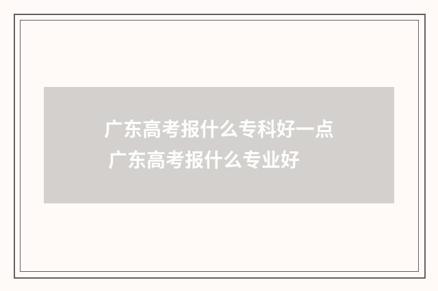 广东高考报什么专科好一点 广东高考报什么专业好