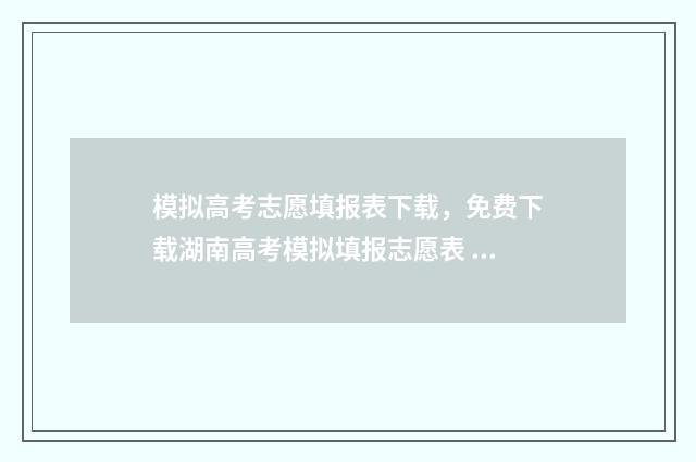 模拟高考志愿填报表下载，免费下载湖南高考模拟填报志愿表 模拟高考志愿填报系统免费