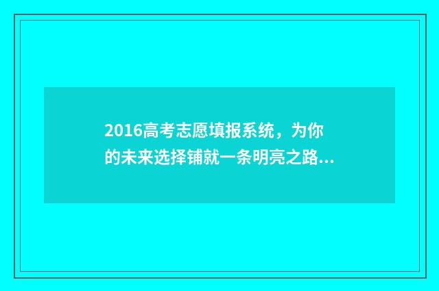 2016高考志愿填报系统，为你的未来选择铺就一条明亮之路！ 2016高考志愿填报网