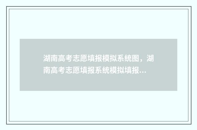 湖南高考志愿填报模拟系统图，湖南高考志愿填报系统模拟填报入口 湖南高考志愿填报指南2024