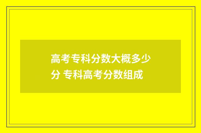 高考专科分数大概多少分 专科高考分数组成
