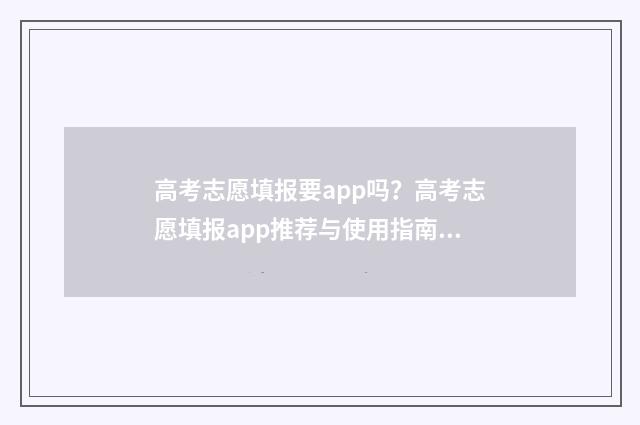 高考志愿填报要app吗？高考志愿填报app推荐与使用指南 高考志愿填报要填地址吗