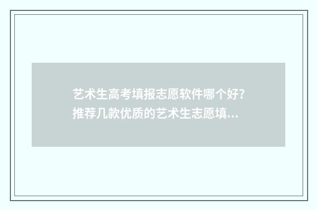 艺术生高考填报志愿软件哪个好？推荐几款优质的艺术生志愿填报工具 艺术生高考填报志愿哪个机构好