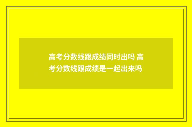 高考分数线跟成绩同时出吗 高考分数线跟成绩是一起出来吗