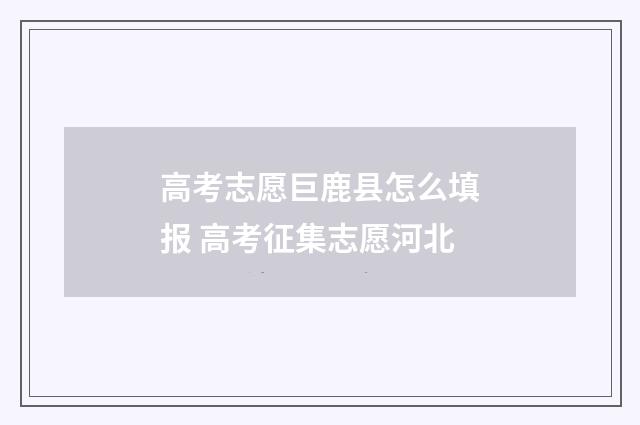 高考志愿巨鹿县怎么填报 高考征集志愿河北