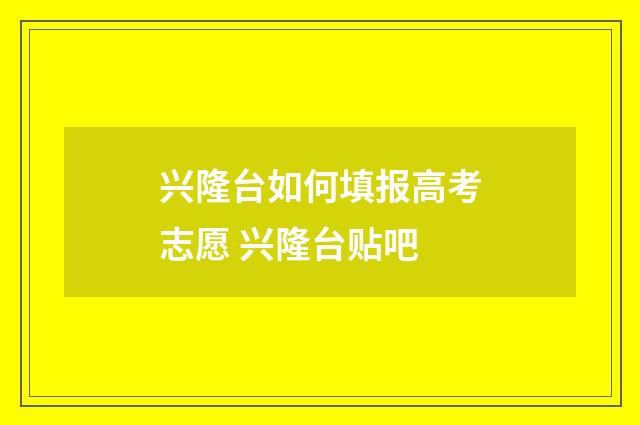 兴隆台如何填报高考志愿 兴隆台贴吧