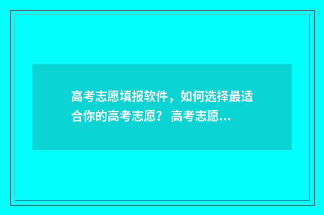 高考志愿填报软件，如何选择最适合你的高考志愿？ 高考志愿填报软件免费版