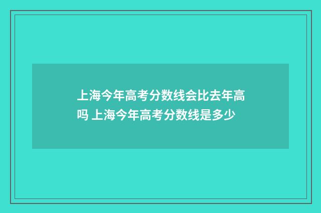 上海今年高考分数线会比去年高吗 上海今年高考分数线是多少