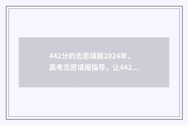 442分的志愿填报2024年，高考志愿填报指导，让442分也能上名校 2021高考442分能上什么大学