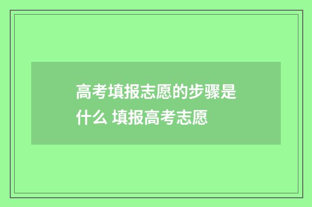 高考填报志愿的步骤是什么 填报高考志愿