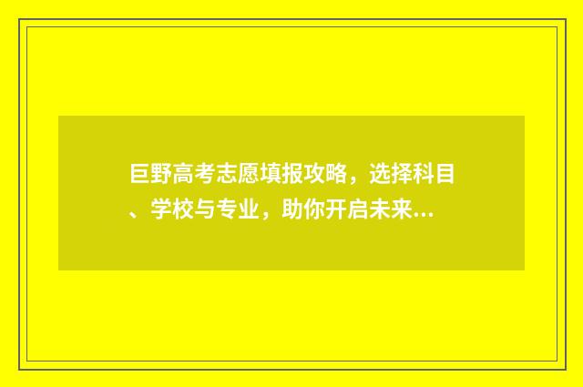 巨野高考志愿填报攻略，选择科目、学校与专业，助你开启未来之门！ 巨野2021高考成绩