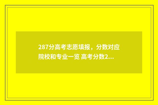 287分高考志愿填报，分数对应院校和专业一览 高考分数280