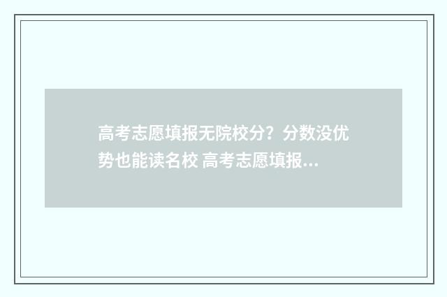 高考志愿填报无院校分？分数没优势也能读名校 高考志愿填报无效怎么办