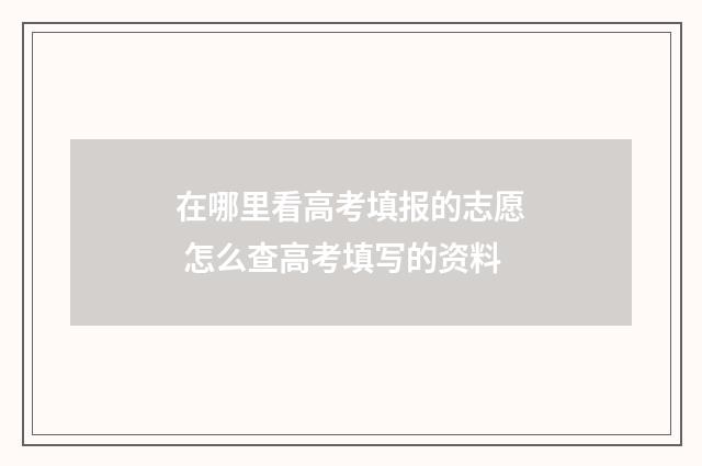 在哪里看高考填报的志愿 怎么查高考填写的资料
