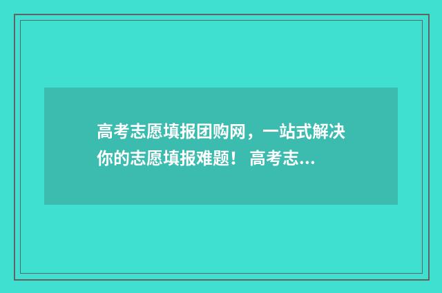 高考志愿填报团购网，一站式解决你的志愿填报难题！ 高考志愿填报团队简介